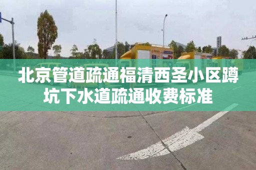 北京管道疏通福清西圣小区蹲坑下水道疏通收费标准