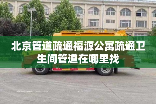 北京管道疏通福源公寓疏通卫生间管道在哪里找
