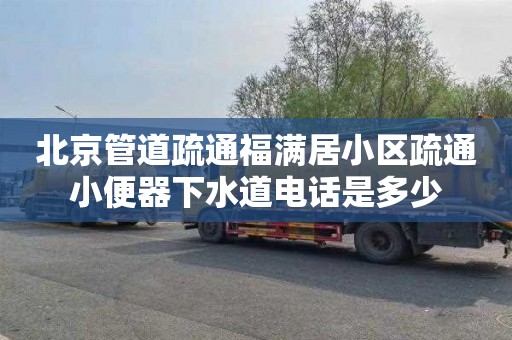 北京管道疏通福满居小区疏通小便器下水道电话是多少