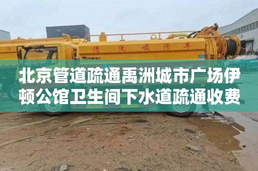 北京管道疏通禹洲城市广场伊顿公馆卫生间下水道疏通收费标准