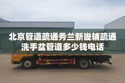 北京管道疏通秀兰新畿辅疏通洗手盆管道多少钱电话