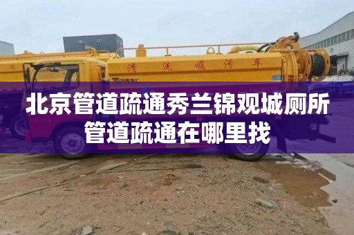 北京管道疏通秀兰锦观城厕所管道疏通在哪里找