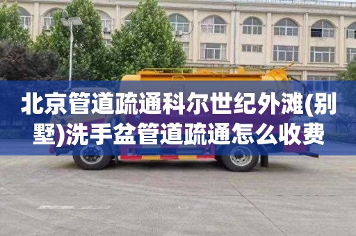 北京管道疏通科尔世纪外滩(别墅)洗手盆管道疏通怎么收费