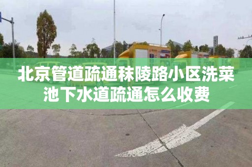 北京管道疏通秣陵路小区洗菜池下水道疏通怎么收费
