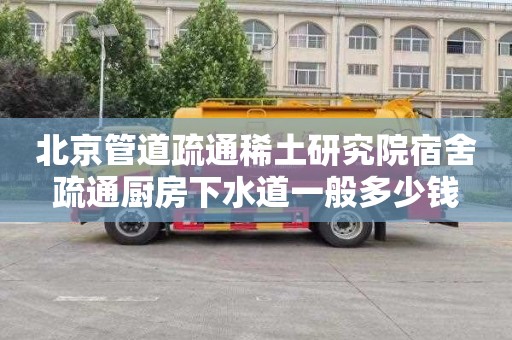 北京管道疏通稀土研究院宿舍疏通厨房下水道一般多少钱