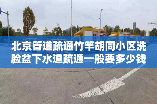 北京管道疏通竹竿胡同小区洗脸盆下水道疏通一般要多少钱