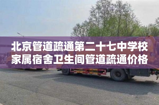 北京管道疏通第二十七中学校家属宿舍卫生间管道疏通价格是多少