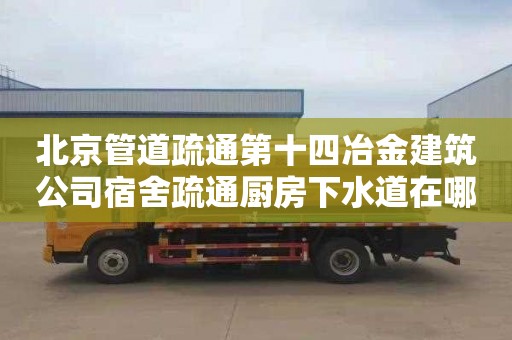 北京管道疏通第十四冶金建筑公司宿舍疏通厨房下水道在哪里找