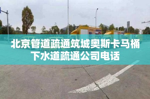 北京管道疏通筑城奥斯卡马桶下水道疏通公司电话