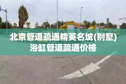 北京管道疏通精英名城(别墅)浴缸管道疏通价格