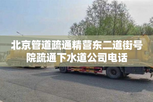 北京管道疏通精营东二道街号院疏通下水道公司电话