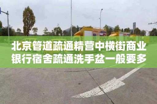北京管道疏通精营中横街商业银行宿舍疏通洗手盆一般要多少钱
