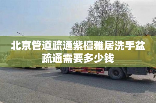 北京管道疏通紫檀雅居洗手盆疏通需要多少钱