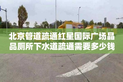 北京管道疏通红星国际广场晶品厕所下水道疏通需要多少钱
