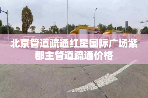 北京管道疏通红星国际广场紫郡主管道疏通价格