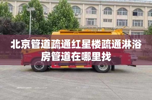 北京管道疏通红星楼疏通淋浴房管道在哪里找