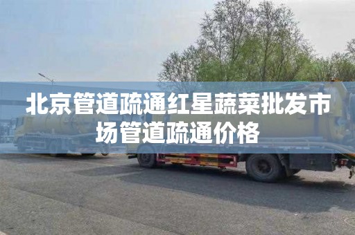 北京管道疏通红星蔬菜批发市场管道疏通价格