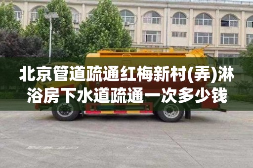北京管道疏通红梅新村(弄)淋浴房下水道疏通一次多少钱