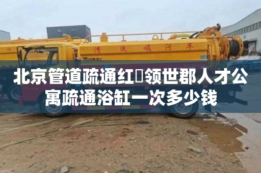 北京管道疏通红磡领世郡人才公寓疏通浴缸一次多少钱