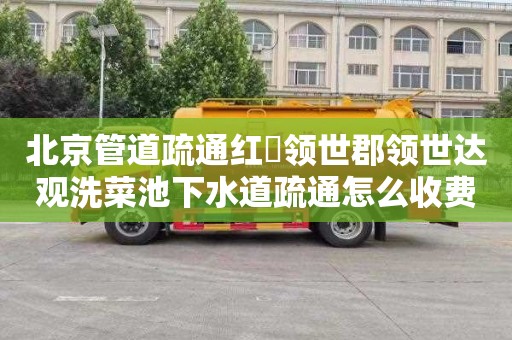 北京管道疏通红磡领世郡领世达观洗菜池下水道疏通怎么收费