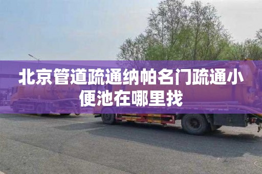 北京管道疏通纳帕名门疏通小便池在哪里找