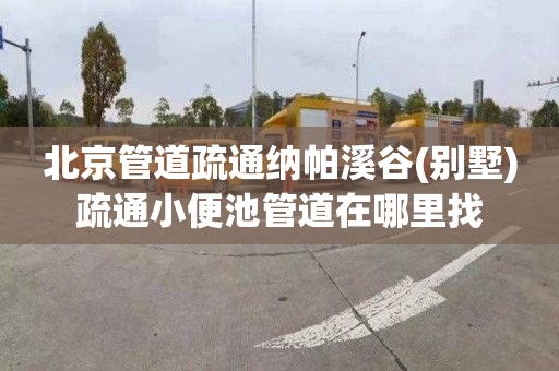 北京管道疏通纳帕溪谷(别墅)疏通小便池管道在哪里找