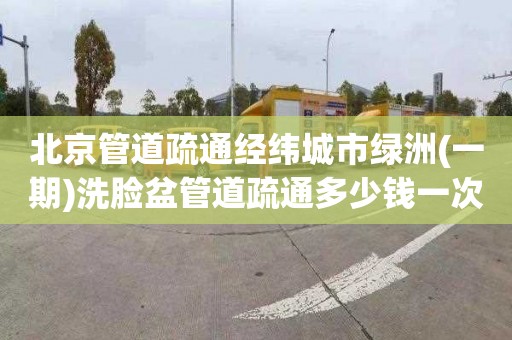 北京管道疏通经纬城市绿洲(一期)洗脸盆管道疏通多少钱一次