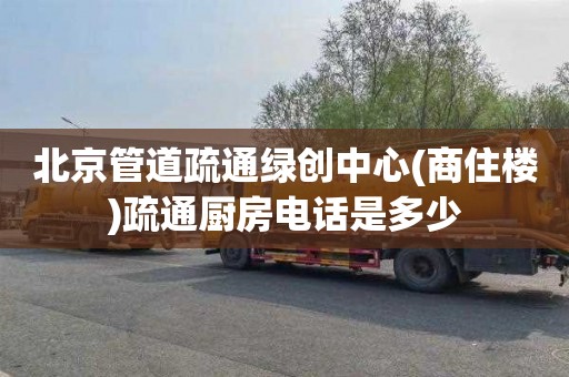 北京管道疏通绿创中心(商住楼)疏通厨房电话是多少