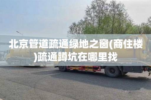 北京管道疏通绿地之窗(商住楼)疏通蹲坑在哪里找