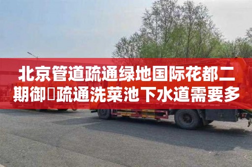 北京管道疏通绿地国际花都二期御峯疏通洗菜池下水道需要多少钱