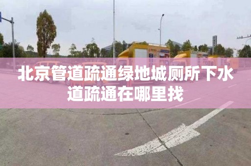 北京管道疏通绿地城厕所下水道疏通在哪里找