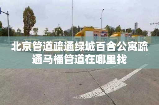 北京管道疏通绿城百合公寓疏通马桶管道在哪里找