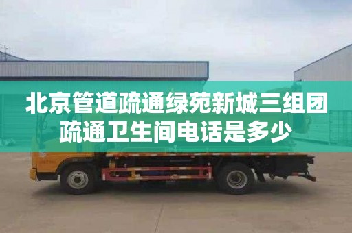 北京管道疏通绿苑新城三组团疏通卫生间电话是多少