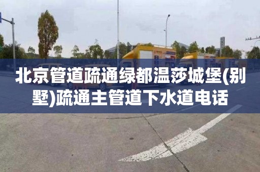 北京管道疏通绿都温莎城堡(别墅)疏通主管道下水道电话