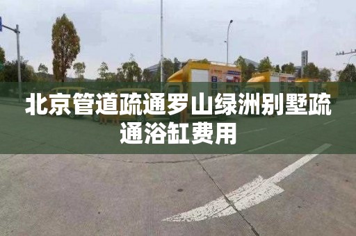 北京管道疏通罗山绿洲别墅疏通浴缸费用