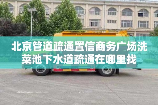 北京管道疏通置信商务广场洗菜池下水道疏通在哪里找