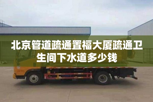 北京管道疏通置福大厦疏通卫生间下水道多少钱