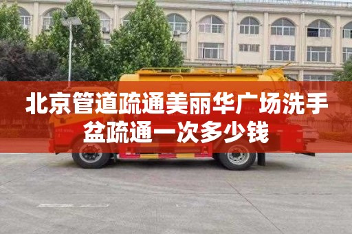 北京管道疏通美丽华广场洗手盆疏通一次多少钱