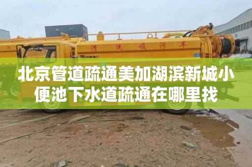 北京管道疏通美加湖滨新城小便池下水道疏通在哪里找