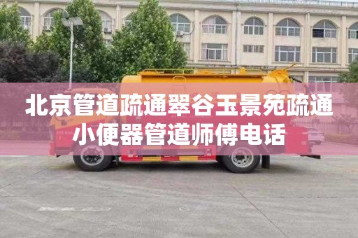 北京管道疏通翠谷玉景苑疏通小便器管道师傅电话