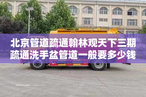 北京管道疏通翰林观天下三期疏通洗手盆管道一般要多少钱