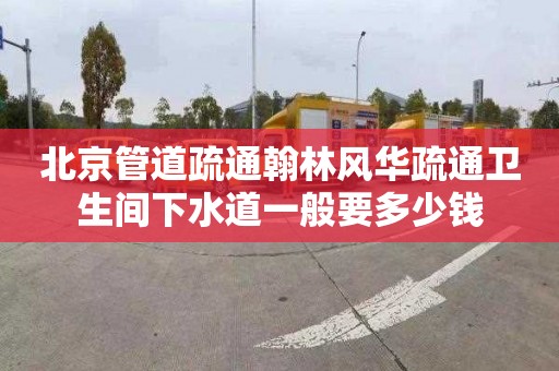北京管道疏通翰林风华疏通卫生间下水道一般要多少钱
