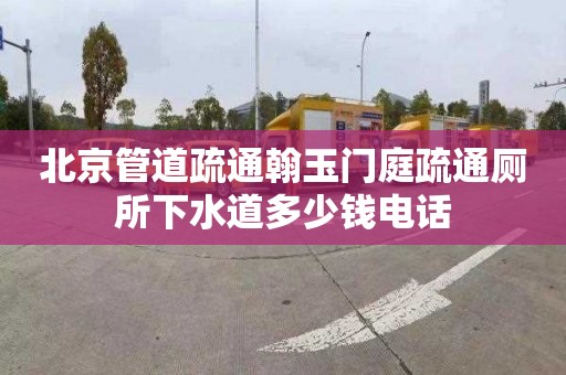 北京管道疏通翰玉门庭疏通厕所下水道多少钱电话