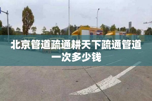北京管道疏通耕天下疏通管道一次多少钱