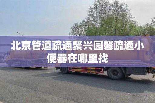 北京管道疏通聚兴园馨疏通小便器在哪里找