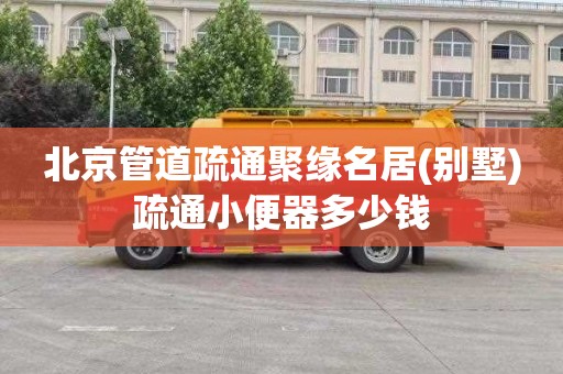 北京管道疏通聚缘名居(别墅)疏通小便器多少钱