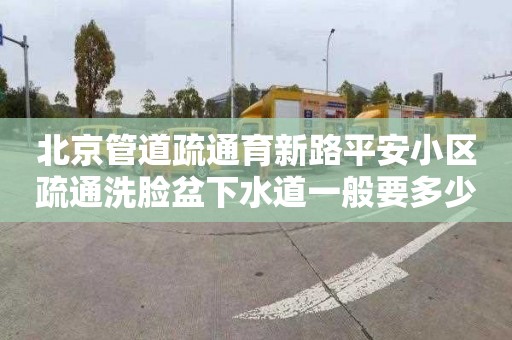 北京管道疏通育新路平安小区疏通洗脸盆下水道一般要多少钱