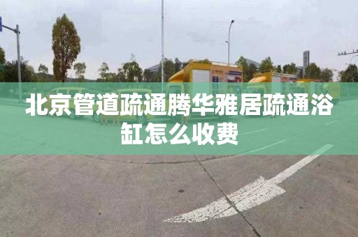 北京管道疏通腾华雅居疏通浴缸怎么收费