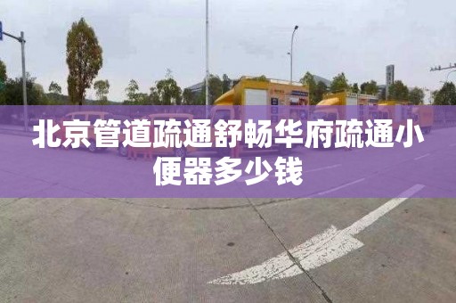 北京管道疏通舒畅华府疏通小便器多少钱