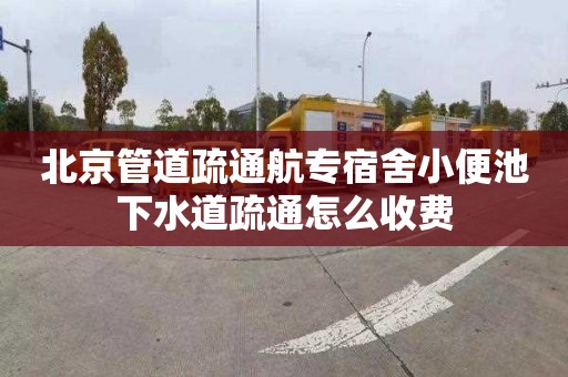 北京管道疏通航专宿舍小便池下水道疏通怎么收费